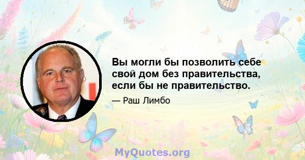 Вы могли бы позволить себе свой дом без правительства, если бы не правительство.