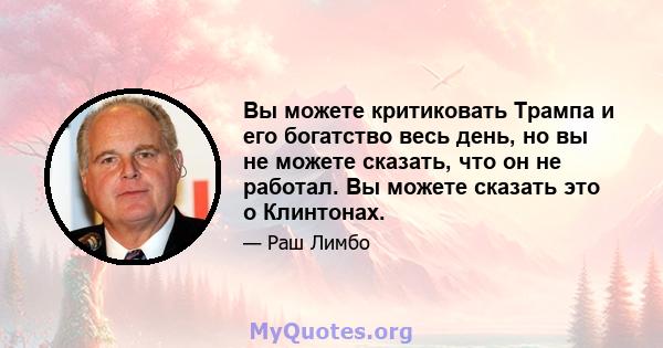 Вы можете критиковать Трампа и его богатство весь день, но вы не можете сказать, что он не работал. Вы можете сказать это о Клинтонах.