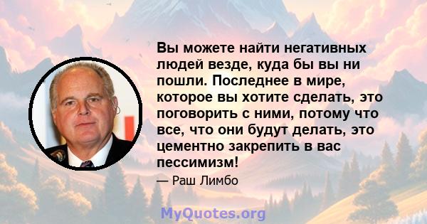 Вы можете найти негативных людей везде, куда бы вы ни пошли. Последнее в мире, которое вы хотите сделать, это поговорить с ними, потому что все, что они будут делать, это цементно закрепить в вас пессимизм!