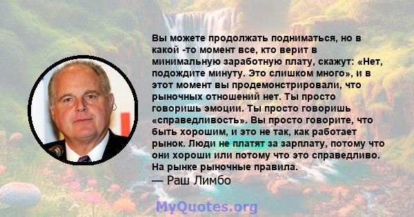 Вы можете продолжать подниматься, но в какой -то момент все, кто верит в минимальную заработную плату, скажут: «Нет, подождите минуту. Это слишком много», и в этот момент вы продемонстрировали, что рыночных отношений