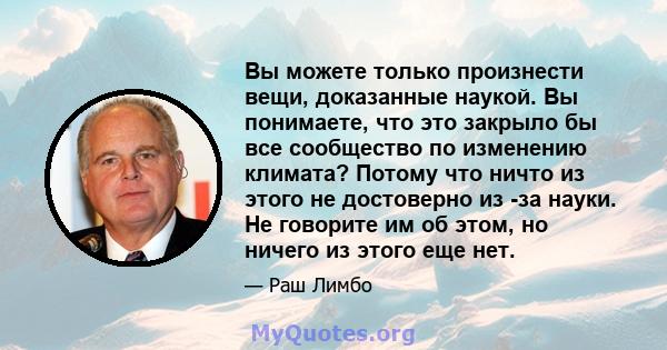 Вы можете только произнести вещи, доказанные наукой. Вы понимаете, что это закрыло бы все сообщество по изменению климата? Потому что ничто из этого не достоверно из -за науки. Не говорите им об этом, но ничего из этого 