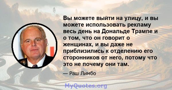 Вы можете выйти на улицу, и вы можете использовать рекламу весь день на Дональде Трампе и о том, что он говорит о женщинах, и вы даже не приблизились к отделению его сторонников от него, потому что это не почему они там.