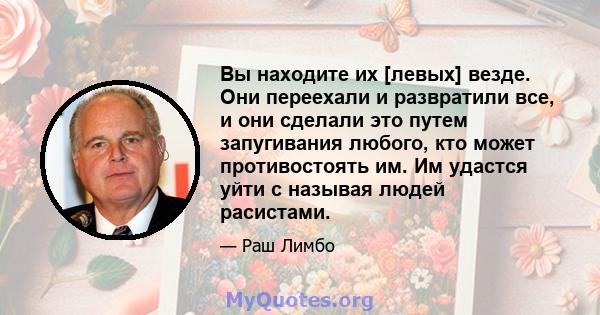 Вы находите их [левых] везде. Они переехали и развратили все, и они сделали это путем запугивания любого, кто может противостоять им. Им удастся уйти с называя людей расистами.