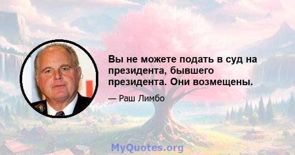 Вы не можете подать в суд на президента, бывшего президента. Они возмещены.