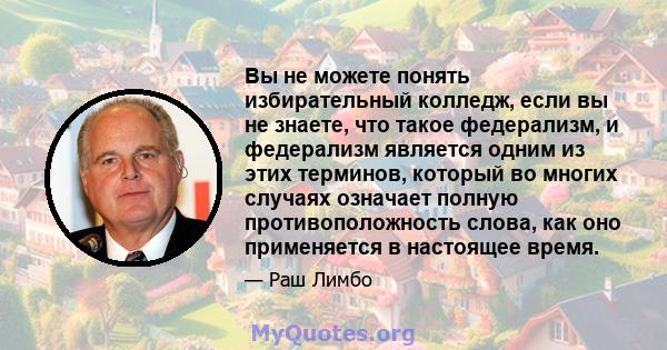 Вы не можете понять избирательный колледж, если вы не знаете, что такое федерализм, и федерализм является одним из этих терминов, который во многих случаях означает полную противоположность слова, как оно применяется в