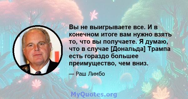 Вы не выигрываете все. И в конечном итоге вам нужно взять то, что вы получаете. Я думаю, что в случае [Дональда] Трампа есть гораздо большее преимущество, чем вниз.