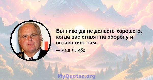 Вы никогда не делаете хорошего, когда вас ставят на оборону и оставались там.