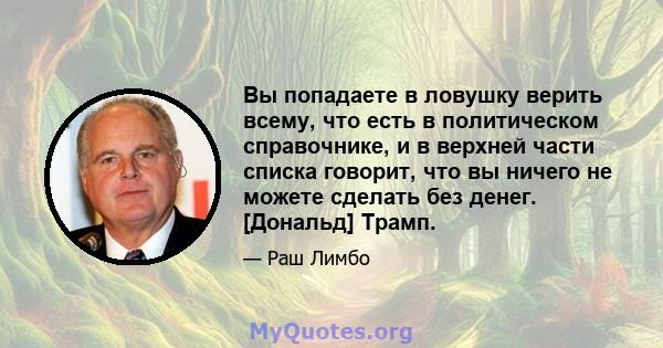 Вы попадаете в ловушку верить всему, что есть в политическом справочнике, и в верхней части списка говорит, что вы ничего не можете сделать без денег. [Дональд] Трамп.