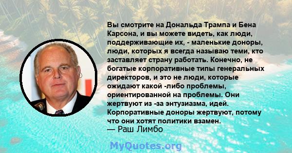 Вы смотрите на Дональда Трампа и Бена Карсона, и вы можете видеть, как люди, поддерживающие их, - маленькие доноры, люди, которых я всегда называю теми, кто заставляет страну работать. Конечно, не богатые корпоративные