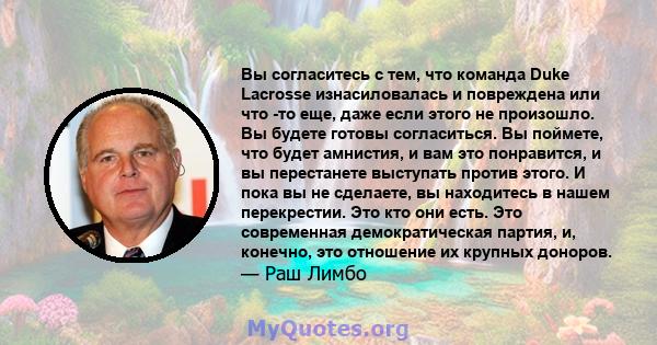 Вы согласитесь с тем, что команда Duke Lacrosse изнасиловалась и повреждена или что -то еще, даже если этого не произошло. Вы будете готовы согласиться. Вы поймете, что будет амнистия, и вам это понравится, и вы