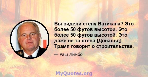 Вы видели стену Ватикана? Это более 50 футов высотой. Это более 50 футов высотой. Это даже не та стена [Дональд] Трамп говорит о строительстве.