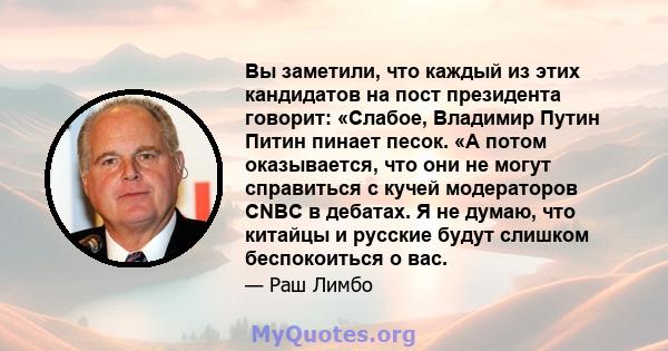 Вы заметили, что каждый из этих кандидатов на пост президента говорит: «Слабое, Владимир Путин Питин пинает песок. «А потом оказывается, что они не могут справиться с кучей модераторов CNBC в дебатах. Я не думаю, что