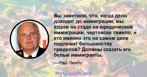 Вы заметили, что, когда дело доходит до иммиграции, мы ездим на стаде на юридической иммиграции, чертовски тяжело, и кто именно это на самом деле подлежит большинству пределов? Должны сказать его белые иммигранты.