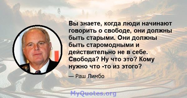 Вы знаете, когда люди начинают говорить о свободе, они должны быть старыми. Они должны быть старомодными и действительно не в себе. Свобода? Ну что это? Кому нужно что -то из этого?