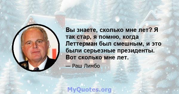 Вы знаете, сколько мне лет? Я так стар, я помню, когда Леттерман был смешным, и это были серьезные президенты. Вот сколько мне лет.