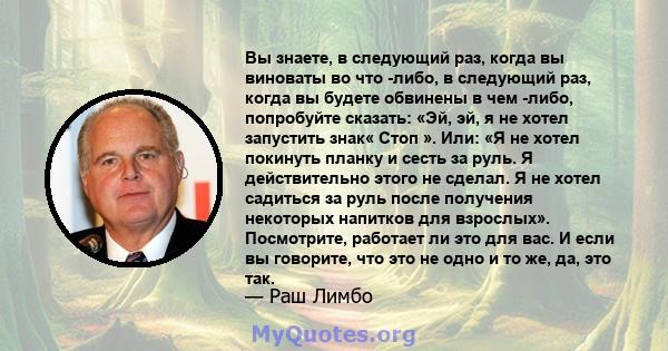 Вы знаете, в следующий раз, когда вы виноваты во что -либо, в следующий раз, когда вы будете обвинены в чем -либо, попробуйте сказать: «Эй, эй, я не хотел запустить знак« Стоп ». Или: «Я не хотел покинуть планку и сесть 