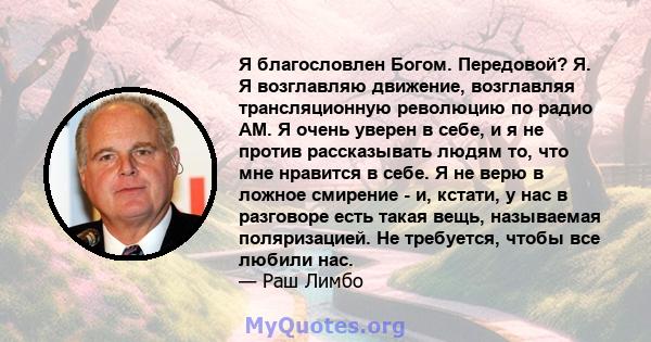 Я благословлен Богом. Передовой? Я. Я возглавляю движение, возглавляя трансляционную революцию по радио AM. Я очень уверен в себе, и я не против рассказывать людям то, что мне нравится в себе. Я не верю в ложное