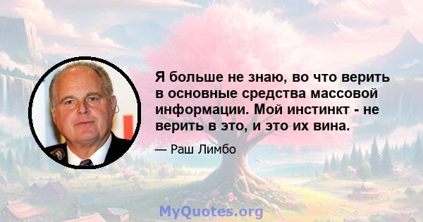 Я больше не знаю, во что верить в основные средства массовой информации. Мой инстинкт - не верить в это, и это их вина.