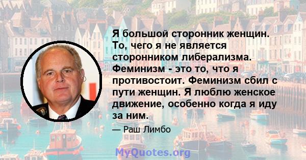 Я большой сторонник женщин. То, чего я не является сторонником либерализма. Феминизм - это то, что я противостоит. Феминизм сбил с пути женщин. Я люблю женское движение, особенно когда я иду за ним.