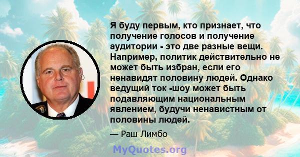 Я буду первым, кто признает, что получение голосов и получение аудитории - это две разные вещи. Например, политик действительно не может быть избран, если его ненавидят половину людей. Однако ведущий ток -шоу может быть 