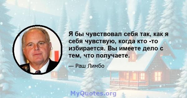 Я бы чувствовал себя так, как я себя чувствую, когда кто -то избирается. Вы имеете дело с тем, что получаете.