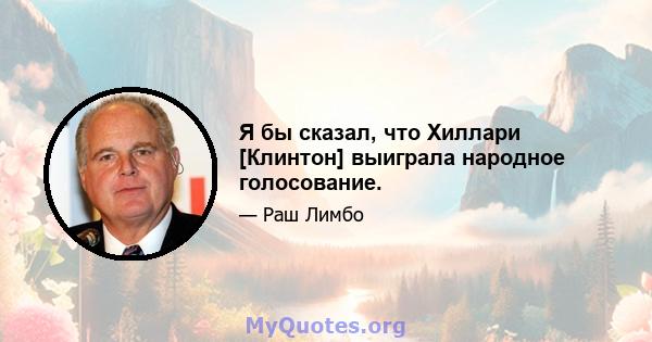 Я бы сказал, что Хиллари [Клинтон] выиграла народное голосование.