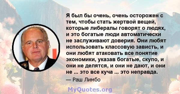 Я был бы очень, очень осторожен с тем, чтобы стать жертвой вещей, которые либералы говорят о людях, и это богатые люди автоматически не заслуживают доверия. Они любят использовать классовую зависть, и они любят