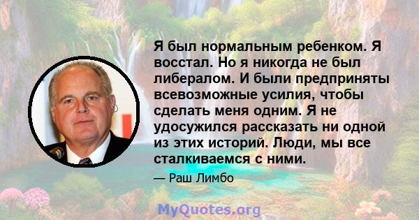 Я был нормальным ребенком. Я восстал. Но я никогда не был либералом. И были предприняты всевозможные усилия, чтобы сделать меня одним. Я не удосужился рассказать ни одной из этих историй. Люди, мы все сталкиваемся с