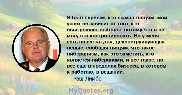 Я был первым, кто сказал людям, мой успех не зависит от того, кто выигрывает выборы, потому что я не могу это контролировать. Но у меня есть повестка дня, деконструирующая левые, сообщая людям, что такое либерализм, как 