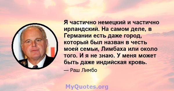 Я частично немецкий и частично ирландский. На самом деле, в Германии есть даже город, который был назван в честь моей семьи, Лимбаха или около того. И я не знаю. У меня может быть даже индийская кровь.