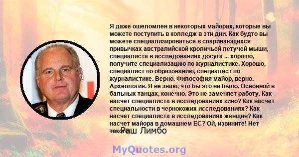 Я даже ошеломлен в некоторых майорах, которые вы можете поступить в колледж в эти дни. Как будто вы можете специализироваться в спаривающихся привычках австралийской кроличьей летучей мыши, специалиста в исследованиях