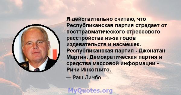 Я действительно считаю, что Республиканская партия страдает от посттравматического стрессового расстройства из-за годов издевательств и насмешек. Республиканская партия - Джонатан Мартин. Демократическая партия и