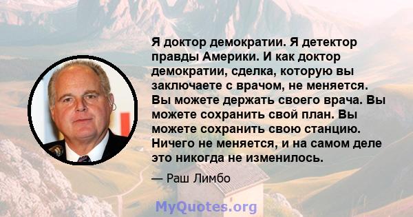 Я доктор демократии. Я детектор правды Америки. И как доктор демократии, сделка, которую вы заключаете с врачом, не меняется. Вы можете держать своего врача. Вы можете сохранить свой план. Вы можете сохранить свою