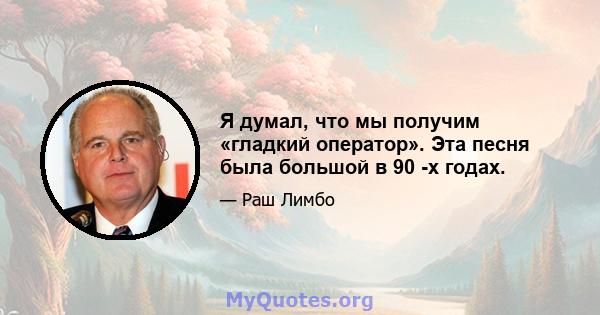 Я думал, что мы получим «гладкий оператор». Эта песня была большой в 90 -х годах.