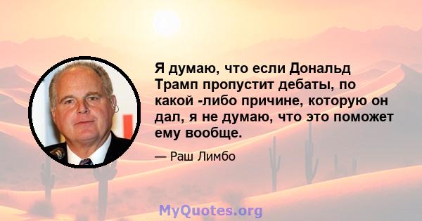 Я думаю, что если Дональд Трамп пропустит дебаты, по какой -либо причине, которую он дал, я не думаю, что это поможет ему вообще.