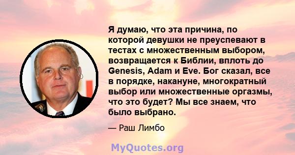 Я думаю, что эта причина, по которой девушки не преуспевают в тестах с множественным выбором, возвращается к Библии, вплоть до Genesis, Adam и Eve. Бог сказал, все в порядке, накануне, многократный выбор или