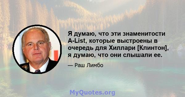 Я думаю, что эти знаменитости A-List, которые выстроены в очередь для Хиллари [Клинтон], я думаю, что они слышали ее.