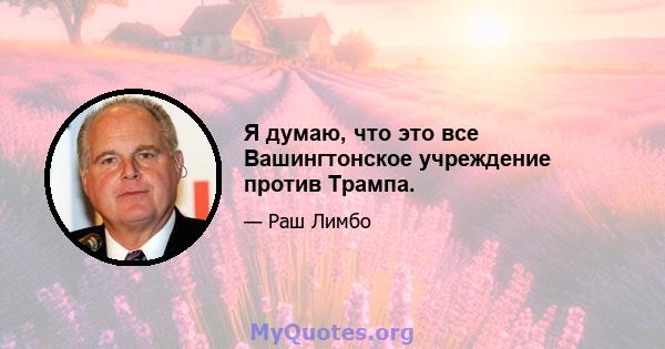 Я думаю, что это все Вашингтонское учреждение против Трампа.