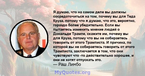 Я думаю, что на самом деле вы должны сосредоточиться на том, почему вы для Теда Круза, потому что я думаю, что это, вероятно, гораздо более убедительно. Если вы пытаетесь изменить мнение людей о Дональде Трампе, скажите 