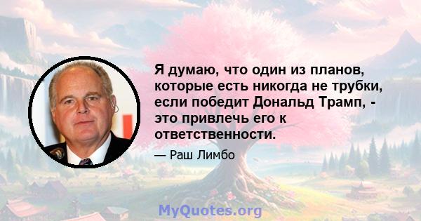 Я думаю, что один из планов, которые есть никогда не трубки, если победит Дональд Трамп, - это привлечь его к ответственности.