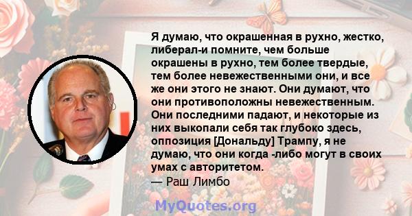 Я думаю, что окрашенная в рухно, жестко, либерал-и помните, чем больше окрашены в рухно, тем более твердые, тем более невежественными они, и все же они этого не знают. Они думают, что они противоположны невежественным.