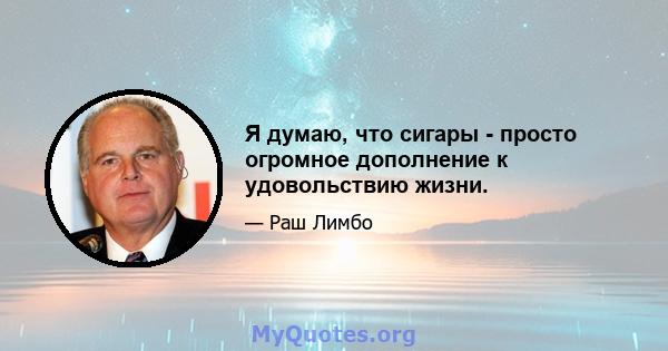 Я думаю, что сигары - просто огромное дополнение к удовольствию жизни.