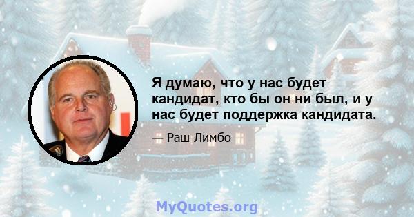 Я думаю, что у нас будет кандидат, кто бы он ни был, и у нас будет поддержка кандидата.