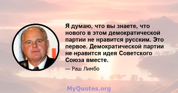 Я думаю, что вы знаете, что нового в этом демократической партии не нравится русским. Это первое. Демократической партии не нравится идея Советского Союза вместе.