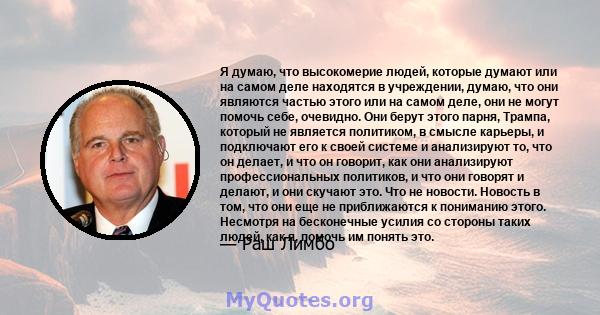 Я думаю, что высокомерие людей, которые думают или на самом деле находятся в учреждении, думаю, что они являются частью этого или на самом деле, они не могут помочь себе, очевидно. Они берут этого парня, Трампа, который 