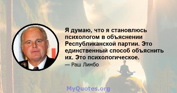 Я думаю, что я становлюсь психологом в объяснении Республиканской партии. Это единственный способ объяснить их. Это психологическое.