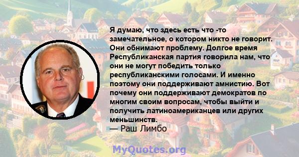 Я думаю, что здесь есть что -то замечательное, о котором никто не говорит. Они обнимают проблему. Долгое время Республиканская партия говорила нам, что они не могут победить только республиканскими голосами. И именно