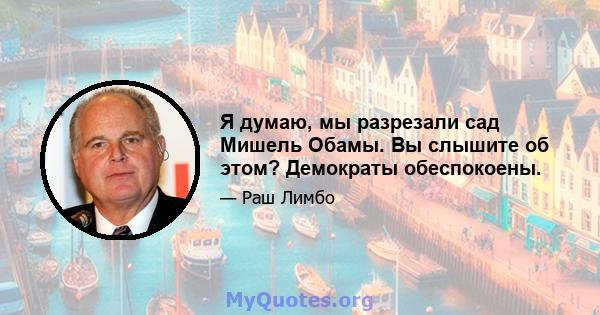 Я думаю, мы разрезали сад Мишель Обамы. Вы слышите об этом? Демократы обеспокоены.