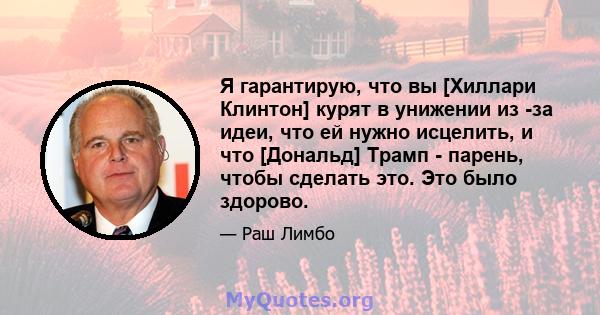 Я гарантирую, что вы [Хиллари Клинтон] курят в унижении из -за идеи, что ей нужно исцелить, и что [Дональд] Трамп - парень, чтобы сделать это. Это было здорово.