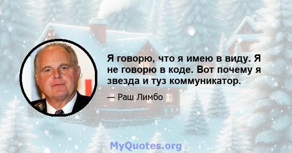 Я говорю, что я имею в виду. Я не говорю в коде. Вот почему я звезда и туз коммуникатор.